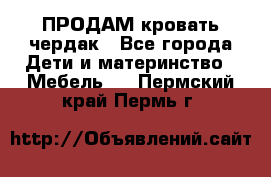 ПРОДАМ кровать чердак - Все города Дети и материнство » Мебель   . Пермский край,Пермь г.